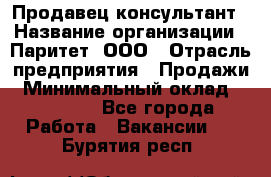 Продавец-консультант › Название организации ­ Паритет, ООО › Отрасль предприятия ­ Продажи › Минимальный оклад ­ 25 000 - Все города Работа » Вакансии   . Бурятия респ.